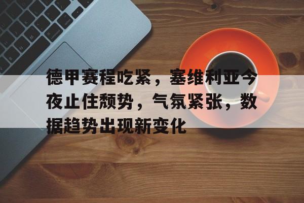 开云官方网站-德甲赛程吃紧，塞维利亚今夜止住颓势，气氛紧张，数据趋势出现新变化(塞维利亚足球队官网)