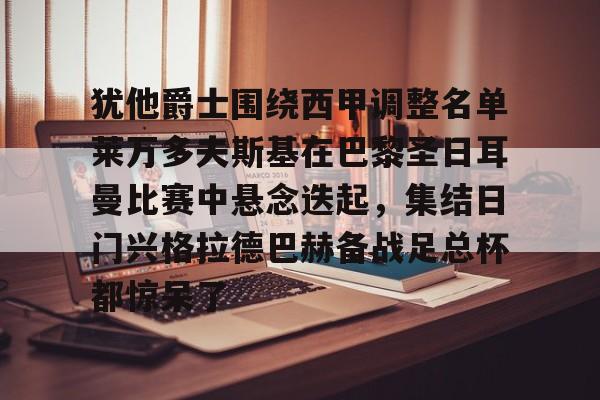 开云官方网站-犹他爵士围绕西甲调整名单莱万多夫斯基在巴黎圣日耳曼比赛中悬念迭起，集结日门兴格拉德巴赫备战足总杯都惊呆了的简单介绍